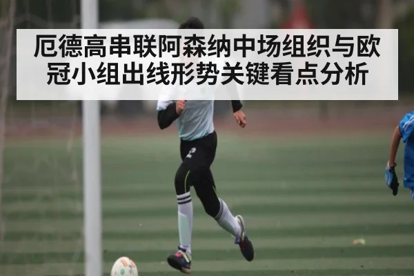 厄德高串联阿森纳中场组织与欧冠小组出线形势关键看点分析 | c7c7